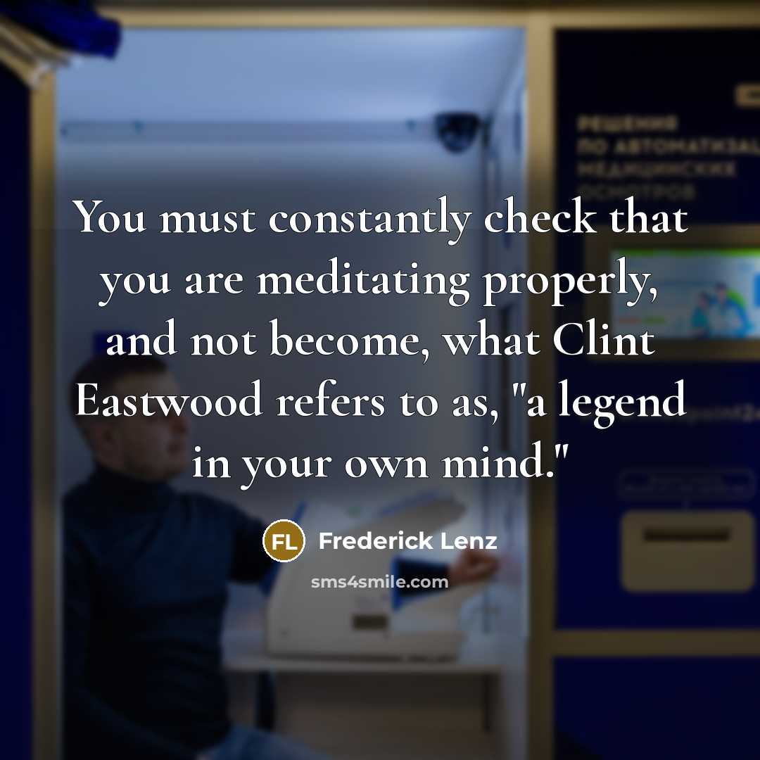 “You must constantly check that you are meditating properly, and not become, what Clint Eastwood refers to as, "a legend in your own mind."” quote by Frederick Lenz