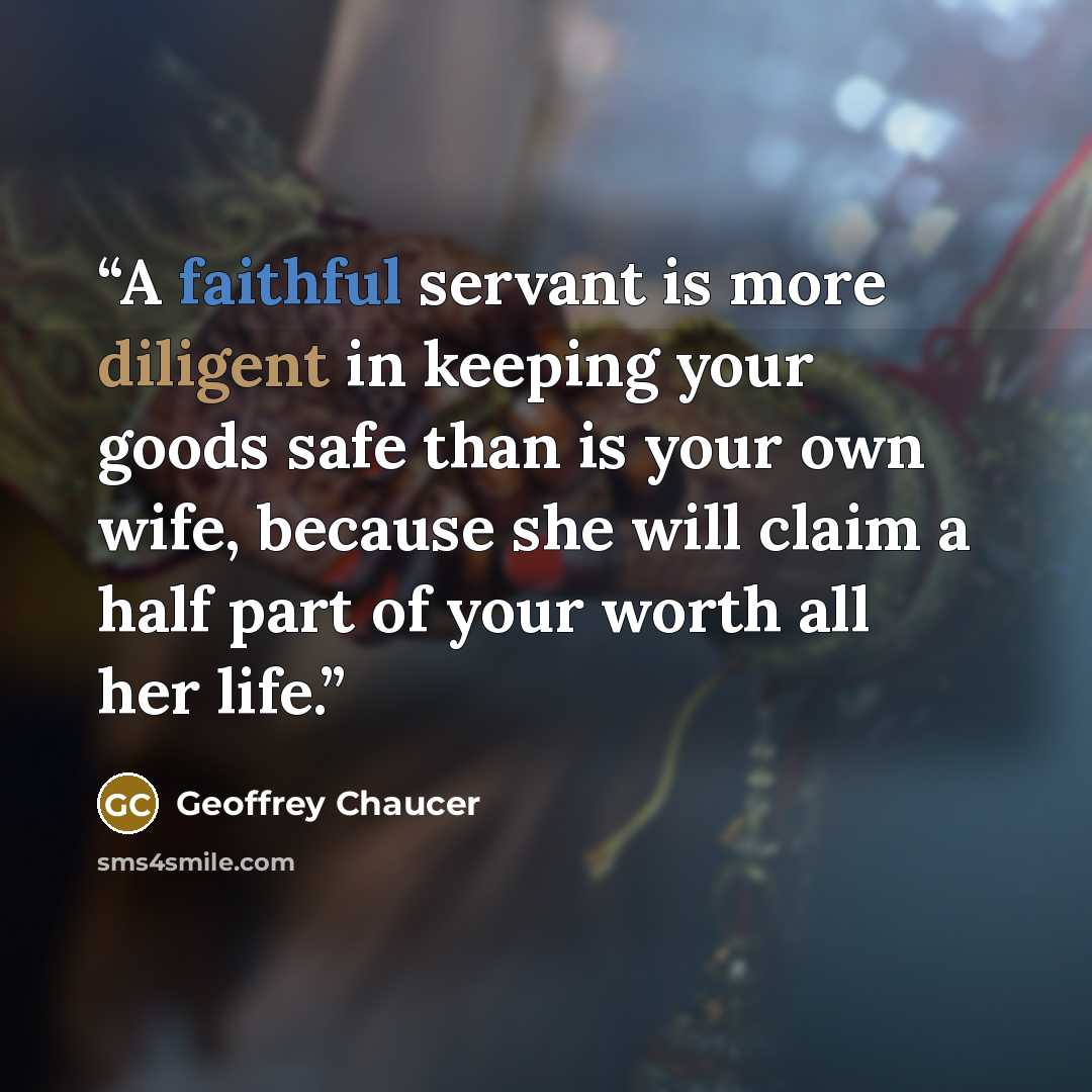 “A faithful servant is more diligent in keeping your goods safe than is your own wife, because she will claim a half part of your worth all her life.” quote by Geoffrey Chaucer