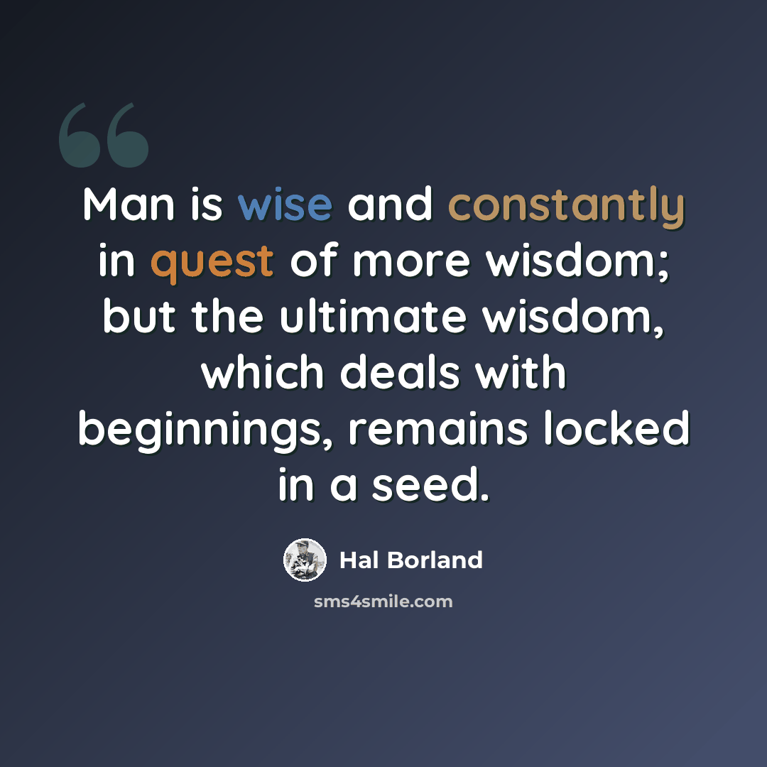 “Man is wise and constantly in quest of more wisdom; but the ultimate wisdom, which deals with beginnings, remains locked in a seed.” quote by Hal Borland
