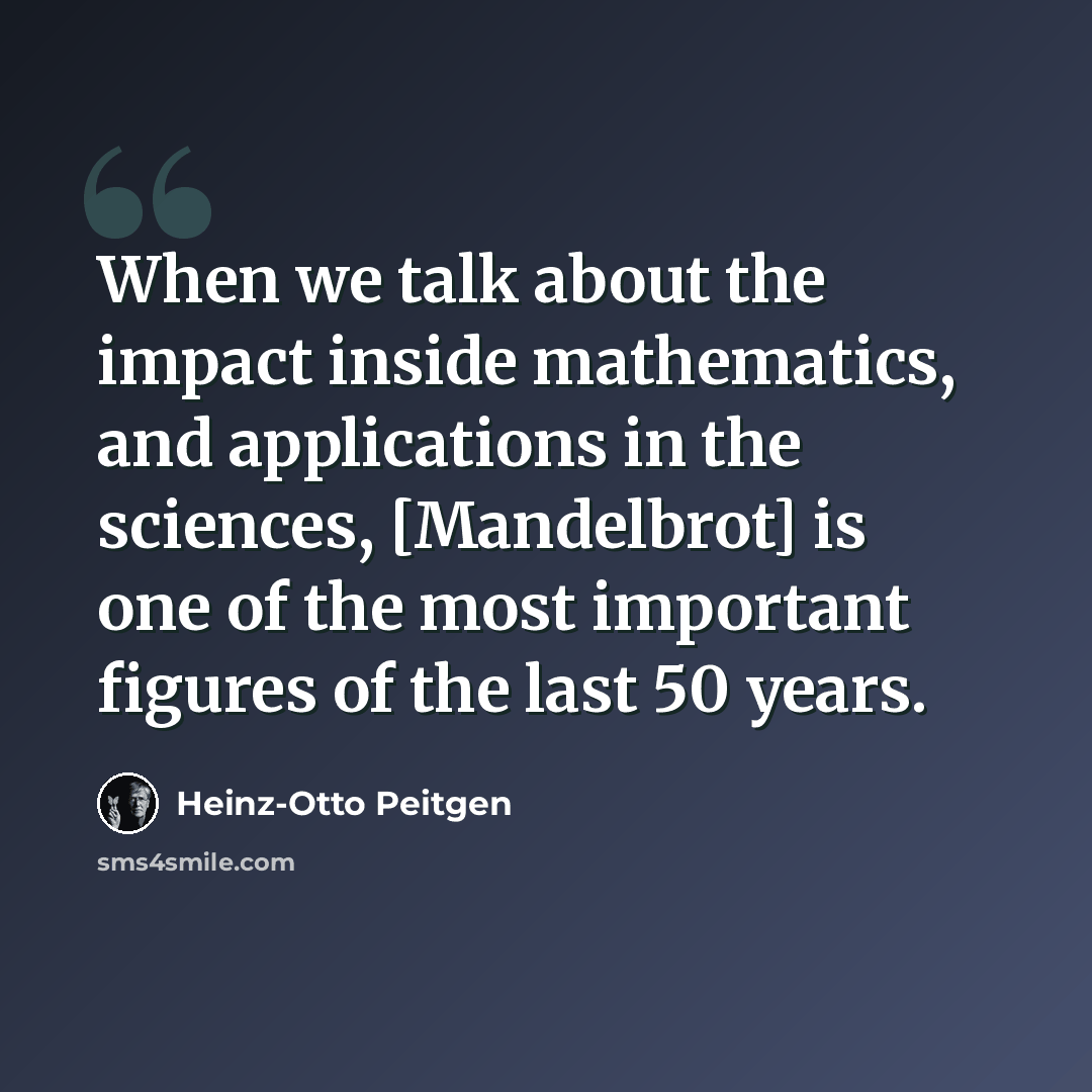 “When we talk about the impact inside mathematics, and applications in the sciences, [Mandelbrot] is one of the most important figures of the last 50 years.” quote by Heinz-Otto Peitgen