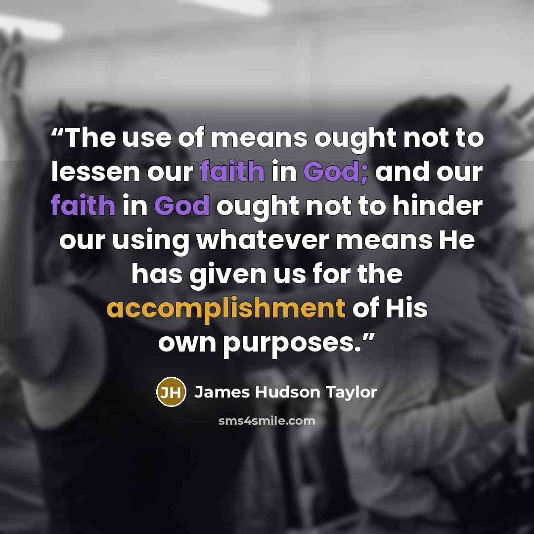 “The use of means ought not to lessen our faith in God; and our faith in God ought not to hinder our using whatever means He has given us for the accomplishment of His own purposes.” quote by James Hudson Taylor