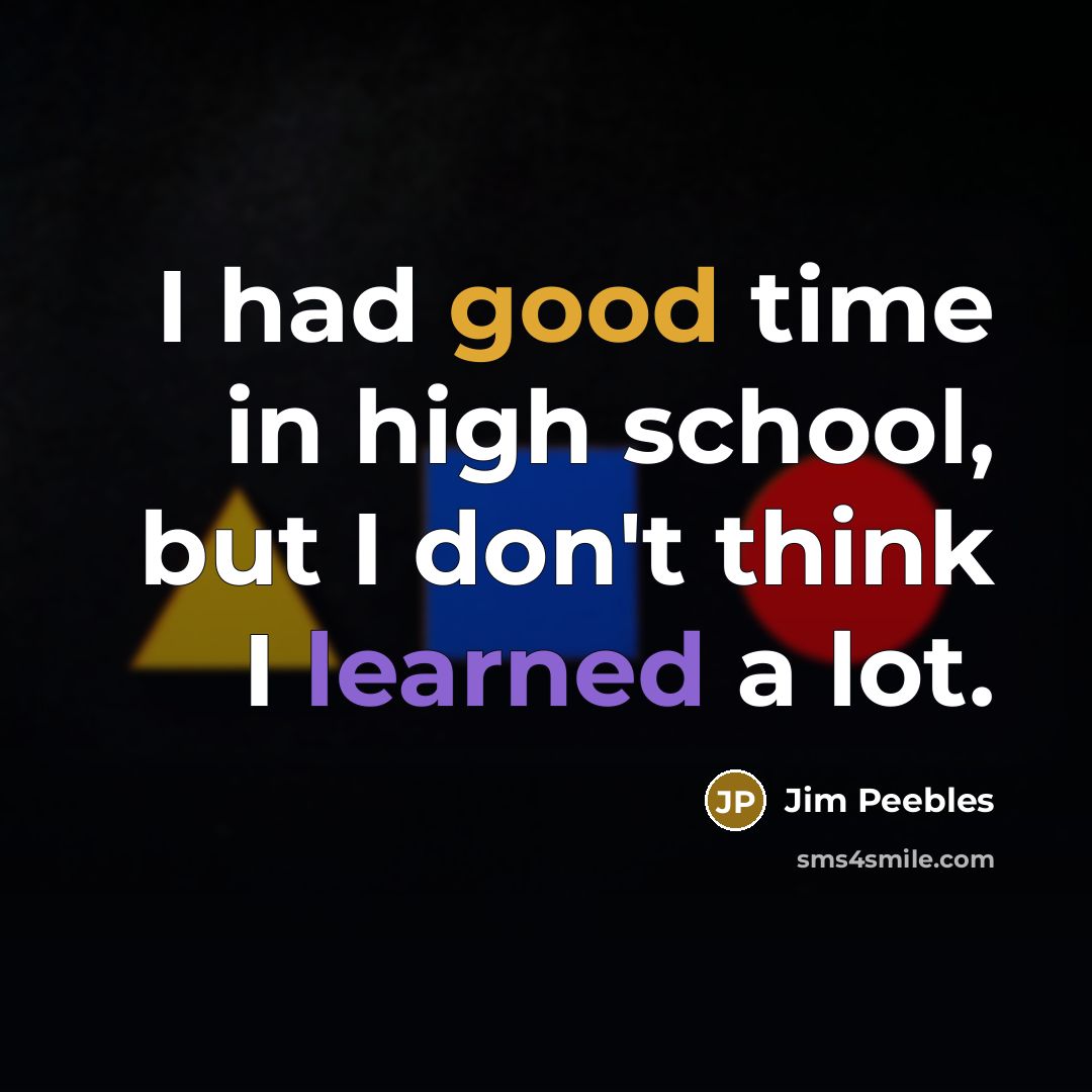 “I had good time in high school, but I don't think I learned a lot.” quote by Jim Peebles