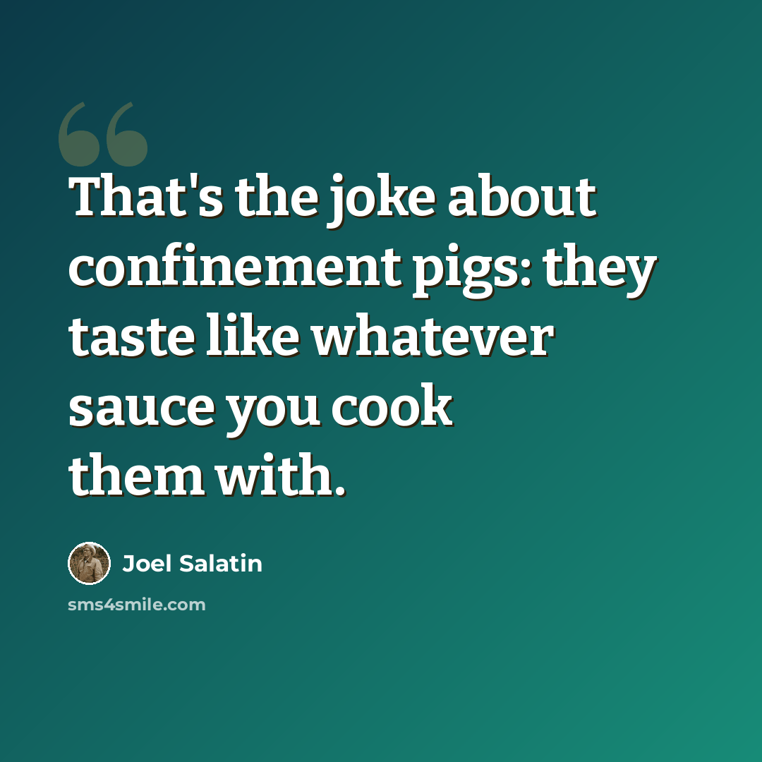 “That's the joke about confinement pigs: they taste like whatever sauce you cook them with.” quote by Joel Salatin