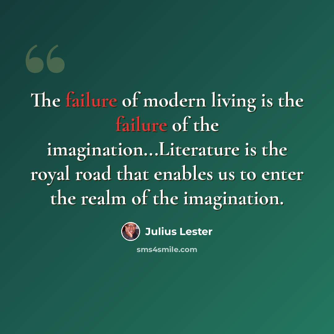 “The failure of modern living is the failure of the imagination...Literature is the royal road that enables us to enter the realm of the imagination.” quote by Julius Lester