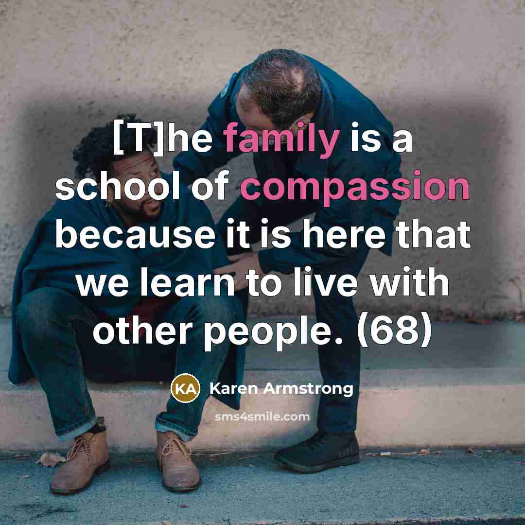 “[T]he family is a school of compassion because it is here that we learn to live with other people. (68)” quote by Karen Armstrong