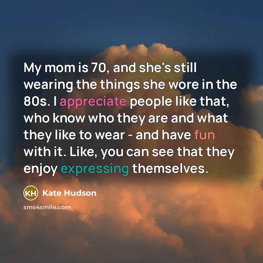 “My mom is 70, and she's still wearing the things she wore in the 80s. I appreciate people like that, who know who they are and what they like to wear - and have fun with it. Like, you can see that they enjoy expressing themselves.” quote by Kate Hudson