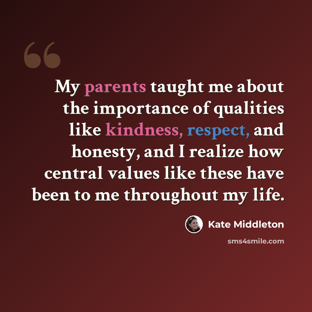 “My parents taught me about the importance of qualities like kindness, respect, and honesty, and I realize how central values like these have been to me throughout my life.” quote by Kate Middleton