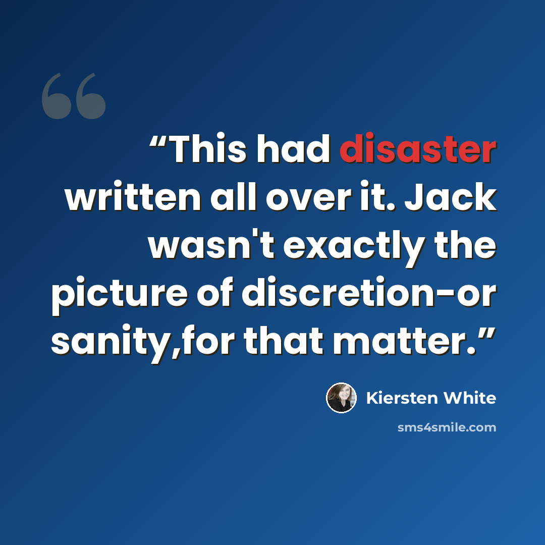 “This had disaster written all over it. Jack wasn't exactly the picture of discretion-or sanity,for that matter.” quote by Kiersten White