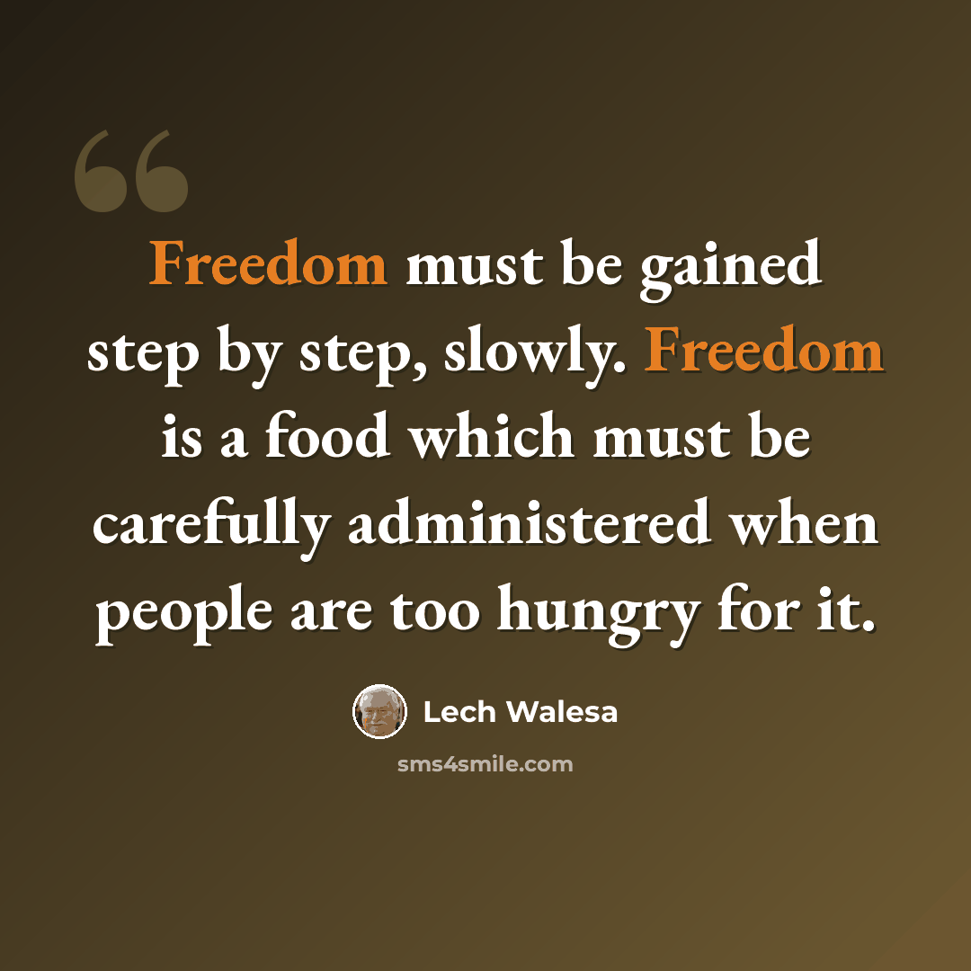 “Freedom must be gained step by step, slowly. Freedom is a food which must be carefully administered when people are too hungry for it.” quote by Lech Walesa