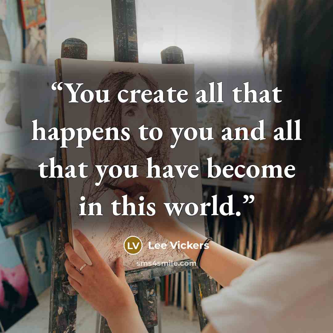 “You create all that happens to you and all that you have become in this world.” quote by Lee Vickers