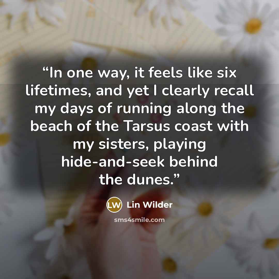 “In one way, it feels like six lifetimes, and yet I clearly recall my days of running along the beach of the Tarsus coast with my sisters, playing hide-and-seek behind the dunes.” quote by Lin Wilder