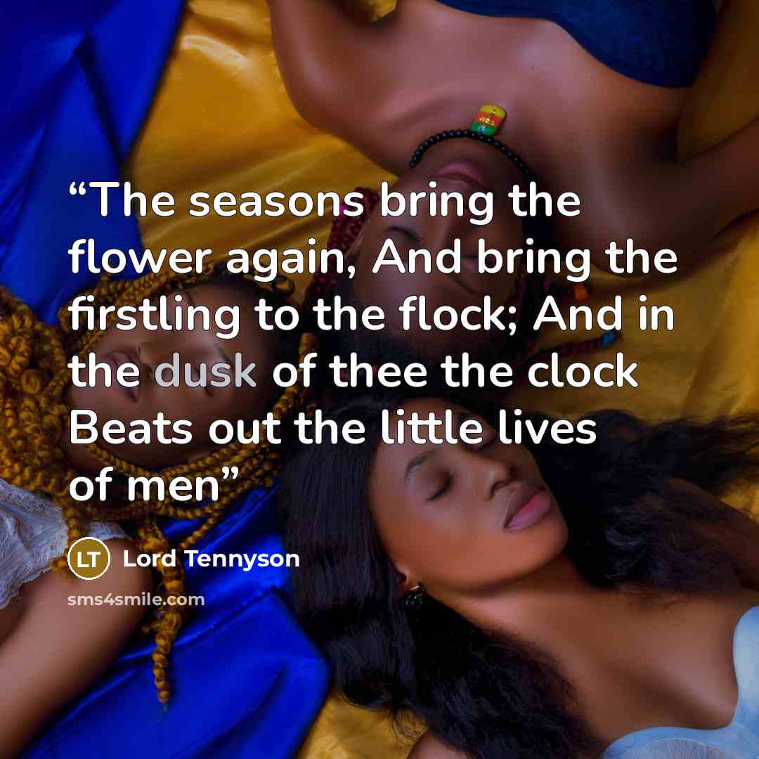 “The seasons bring the flower again, And bring the firstling to the flock; And in the dusk of thee the clock Beats out the little lives of men” quote by Lord Tennyson