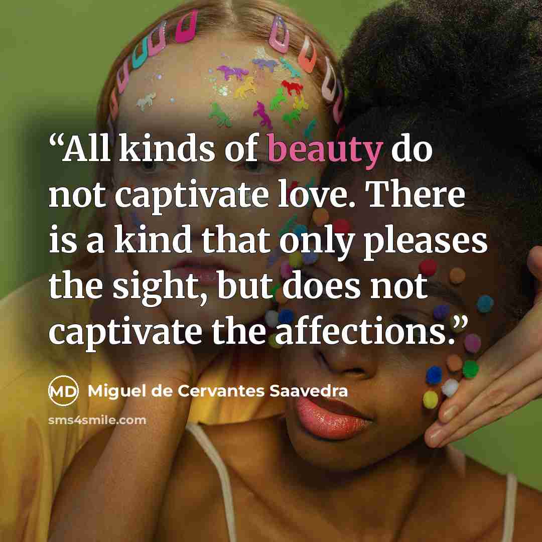 “All kinds of beauty do not captivate love. There is a kind that only pleases the sight, but does not captivate the affections.” quote by Miguel de Cervantes Saavedra
