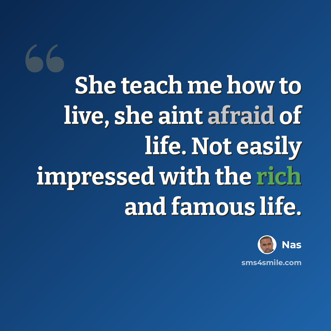 “She teach me how to live, she aint afraid of life. Not easily impressed with the rich and famous life.” quote by Nas