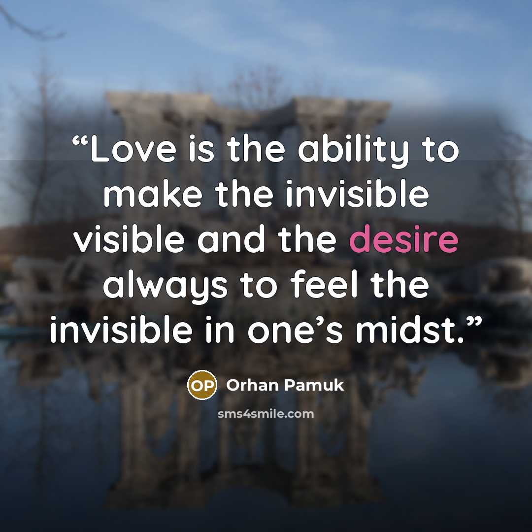 “Love is the ability to make the invisible visible and the desire always to feel the invisible in one’s midst.” quote by Orhan Pamuk