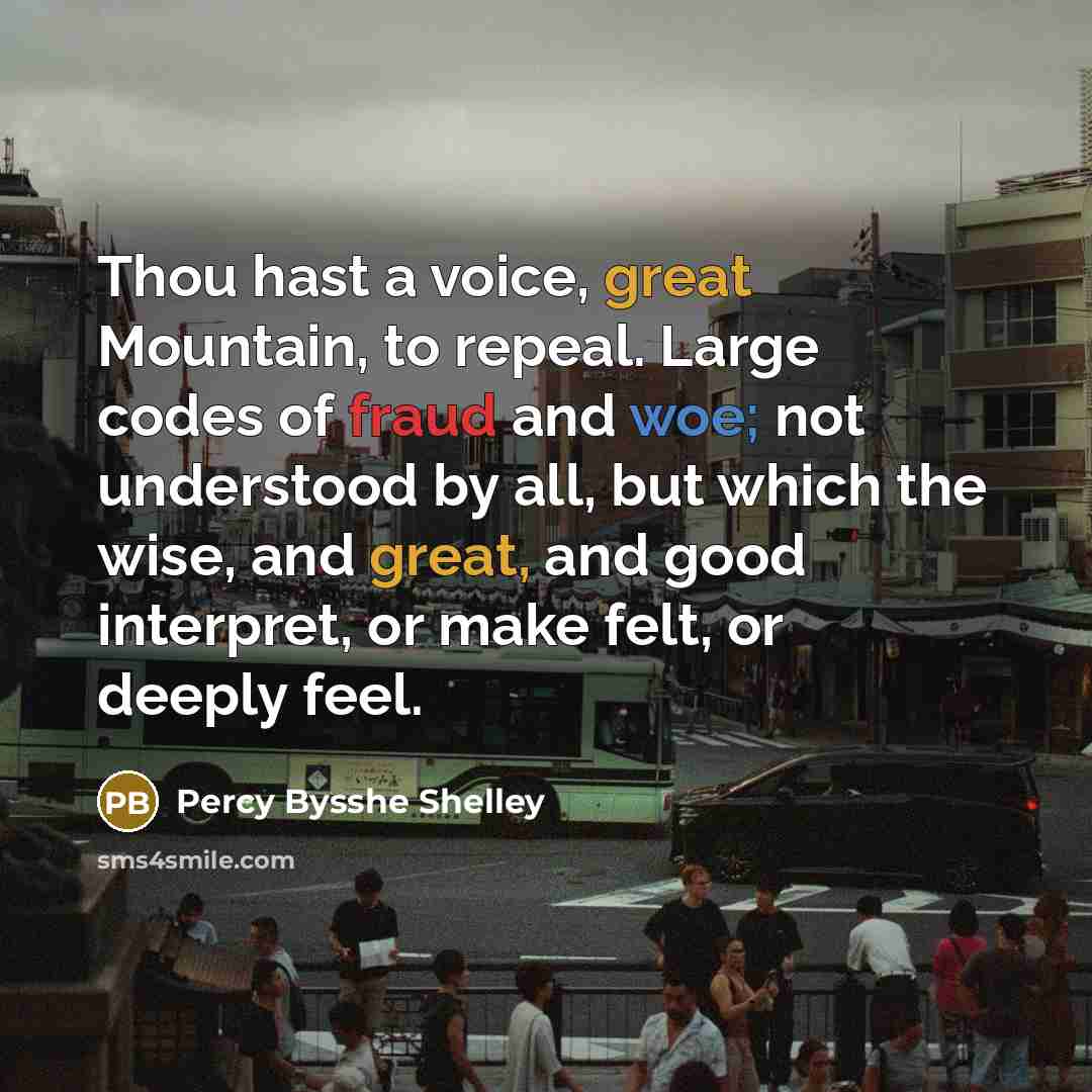 “Thou hast a voice, great Mountain, to repeal. Large codes of fraud and woe; not understood by all, but which the wise, and great, and good interpret, or make felt, or deeply feel.” quote by Percy Bysshe Shelley