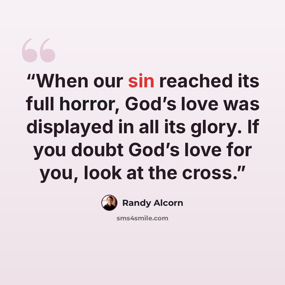 “When our sin reached its full horror, God’s love was displayed in all its glory. If you doubt God’s love for you, look at the cross.” quote by Randy Alcorn