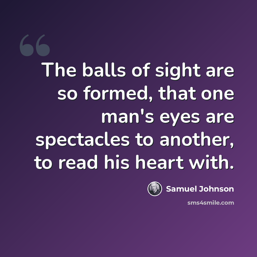 “The balls of sight are so formed, that one man's eyes are spectacles to another, to read his heart with.” quote by Samuel Johnson