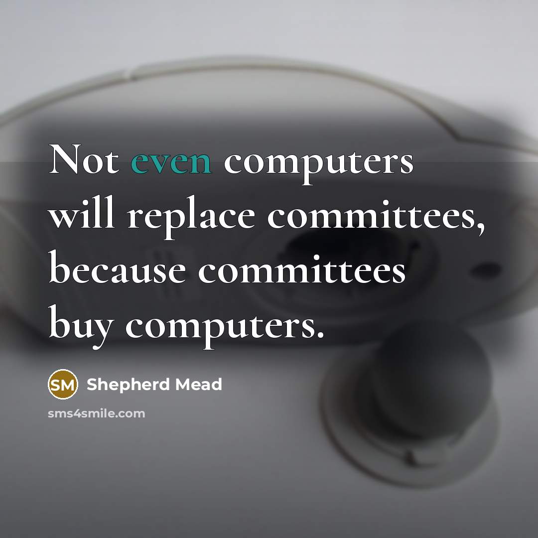“Not even computers will replace committees, because committees buy computers.” quote by Shepherd Mead