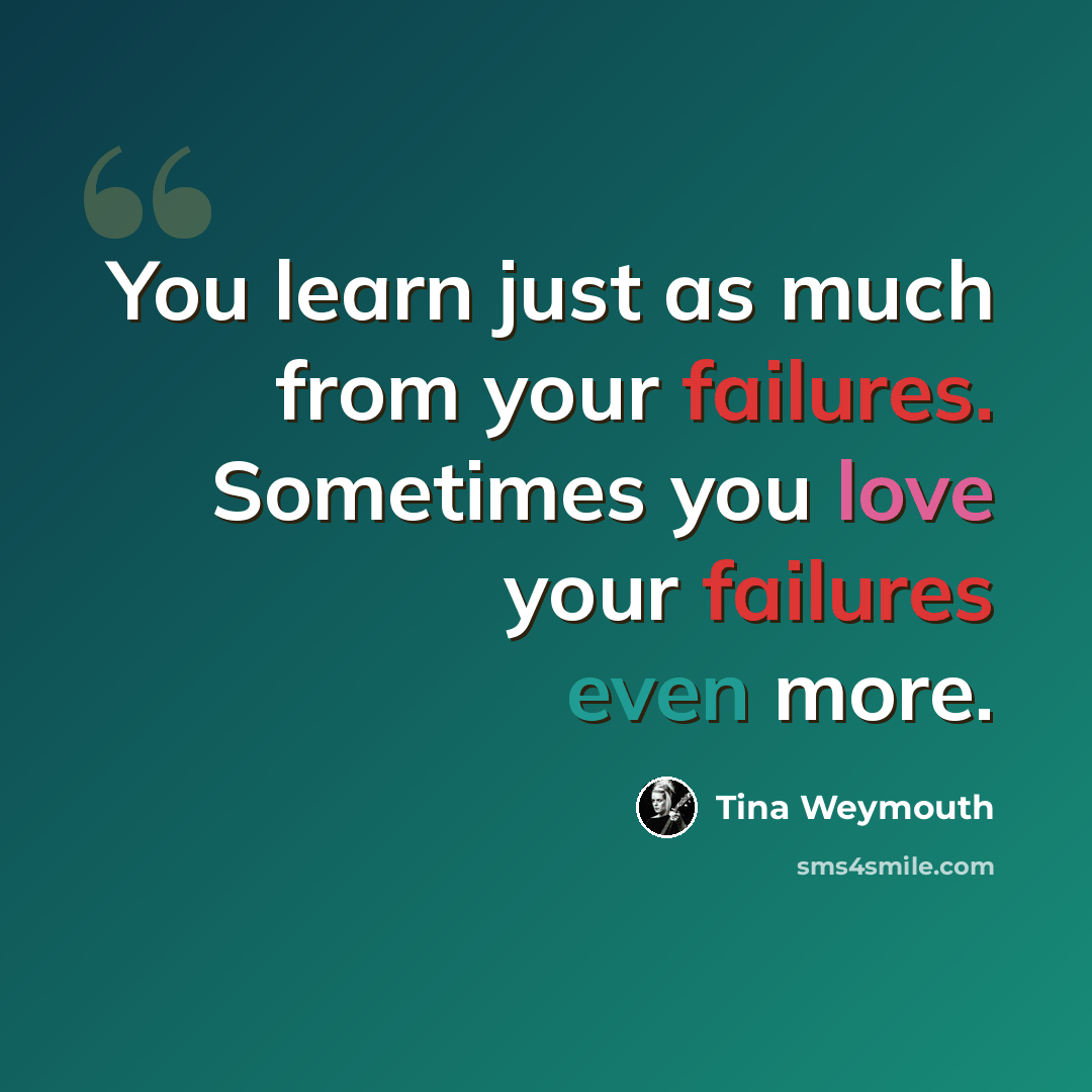 “You learn just as much from your failures. Sometimes you love your failures even more.” quote by Tina Weymouth