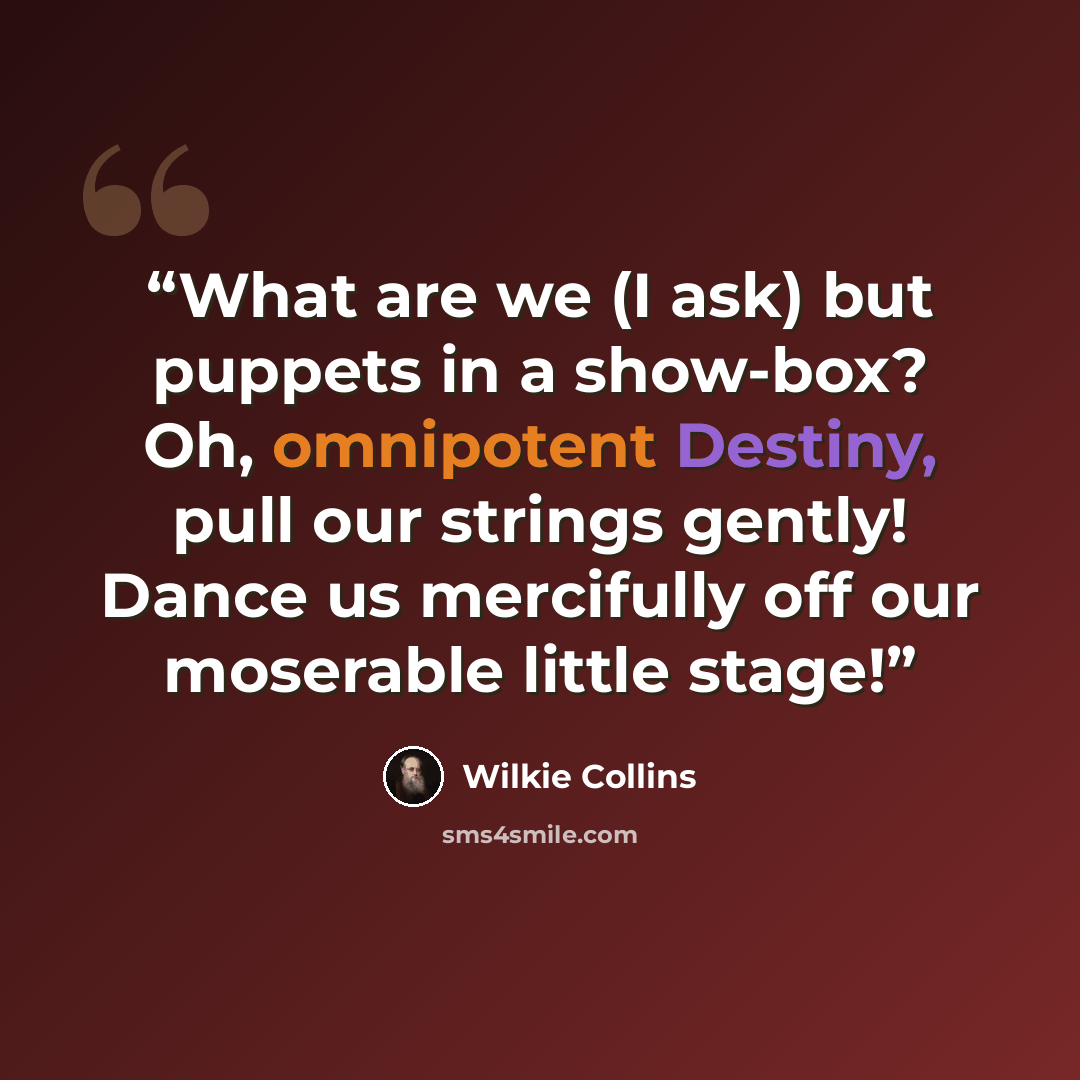 “What are we (I ask) but puppets in a show-box? Oh, omnipotent Destiny, pull our strings gently! Dance us mercifully off our moserable little stage!” quote by Wilkie Collins