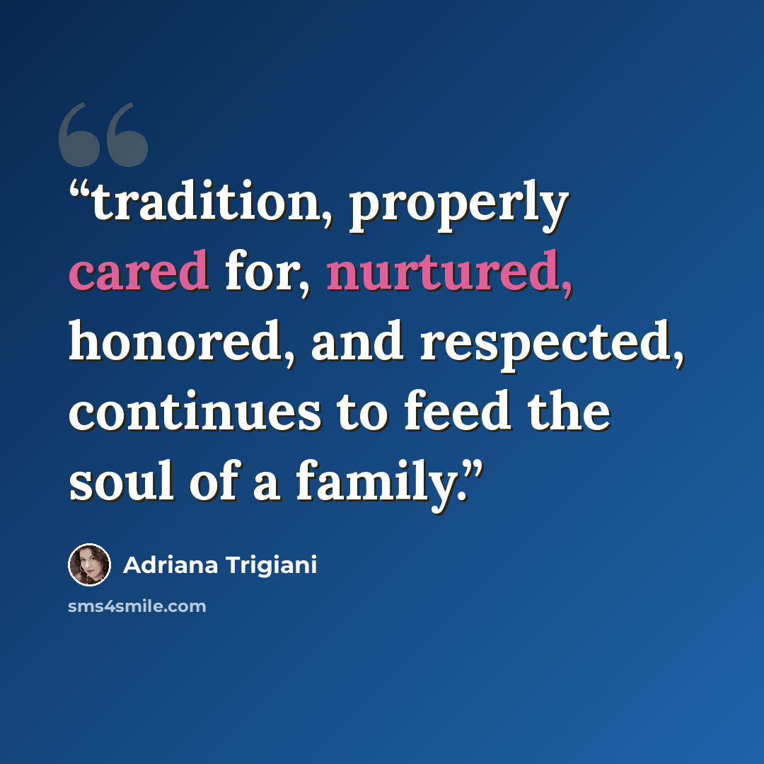 “tradition, properly cared for, nurtured, honored, and respected, continues to feed the soul of a family.” quote by Adriana Trigiani