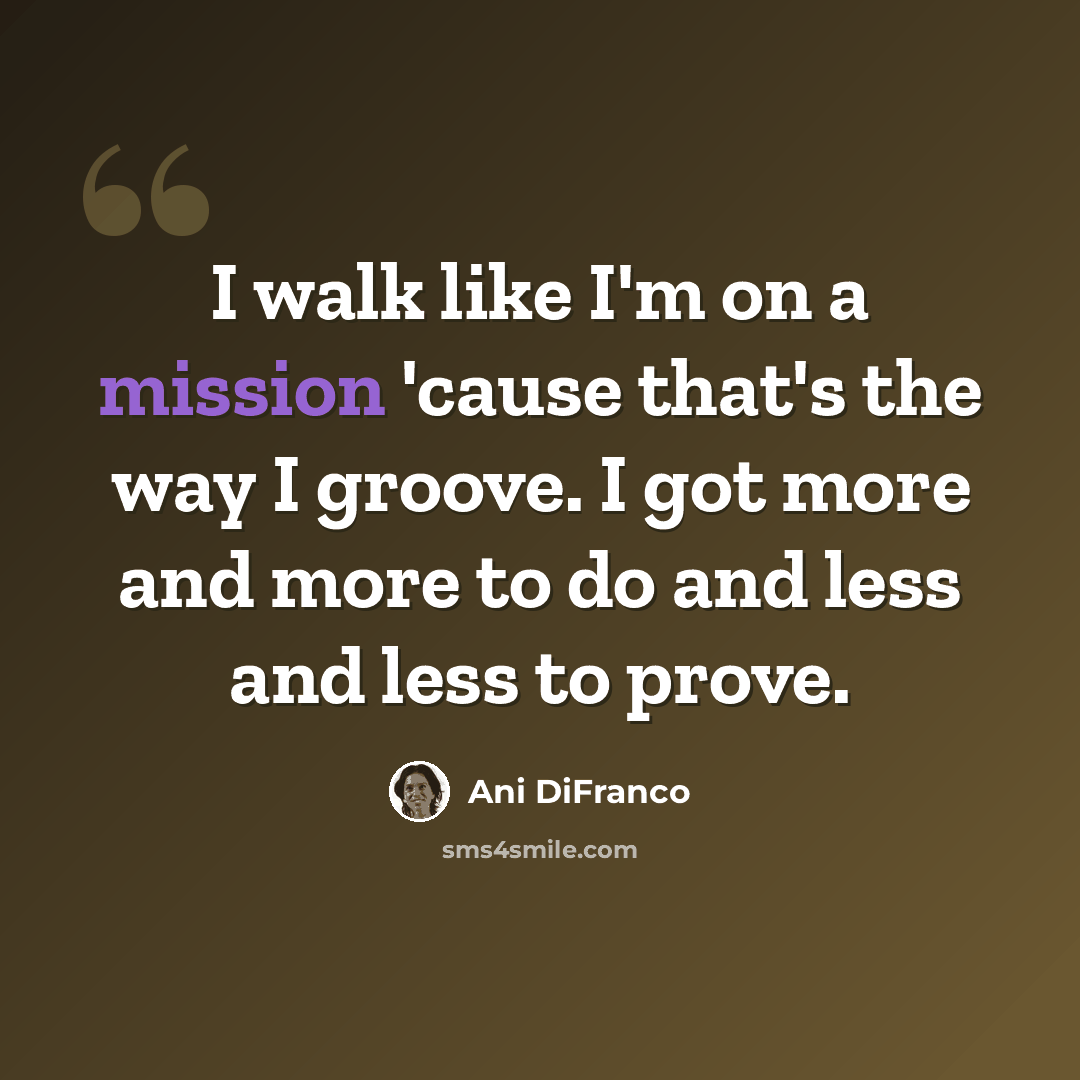 “I walk like I'm on a mission 'cause that's the way I groove. I got more and more to do and less and less to prove.” quote by Ani DiFranco