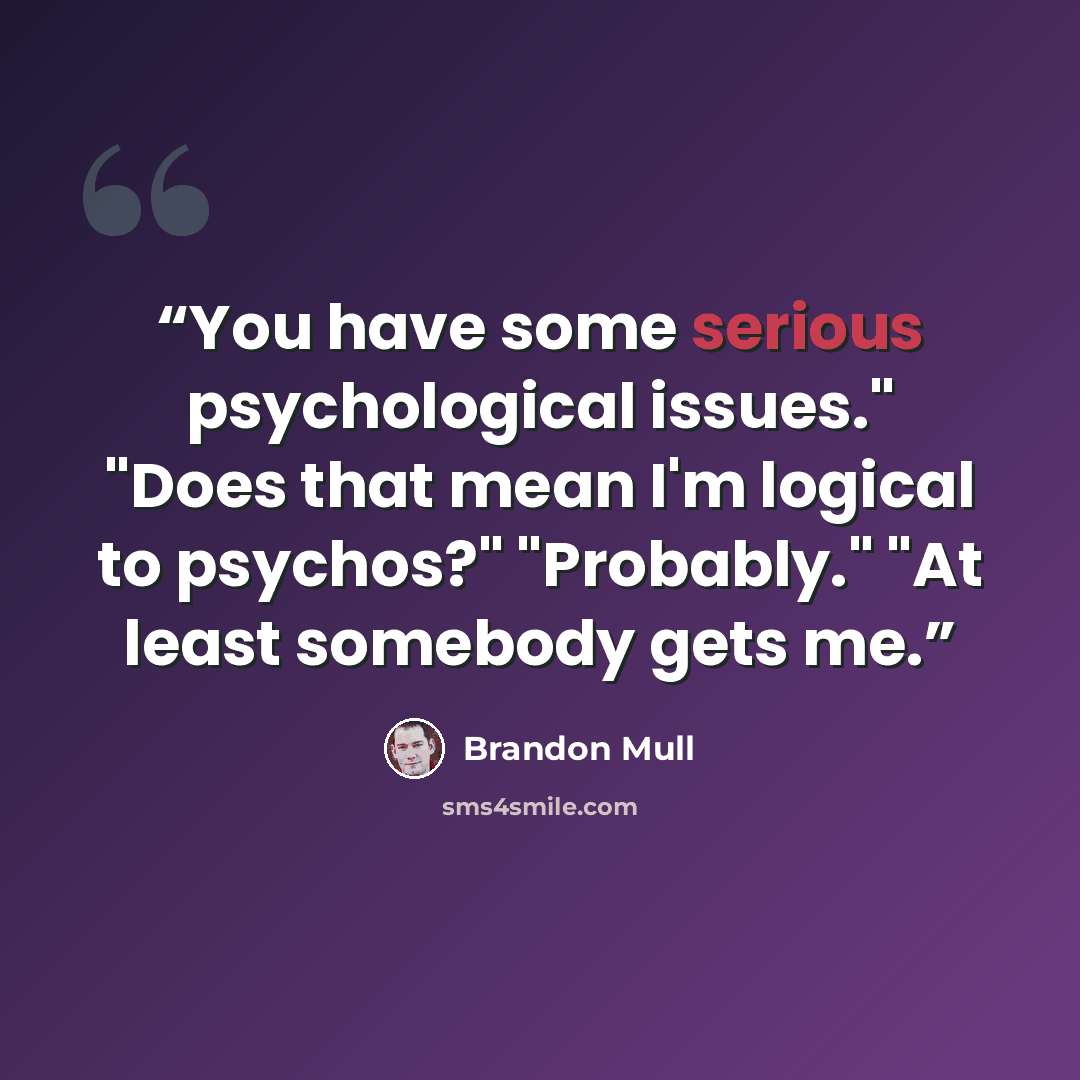 “You have some serious psychological issues." "Does that mean I'm logical to psychos?" "Probably." "At least somebody gets me.” quote by Brandon Mull