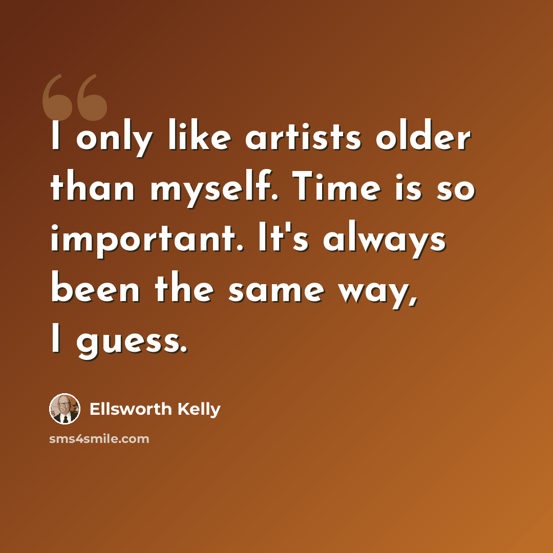 “I only like artists older than myself. Time is so important. It's always been the same way, I guess.” quote by Ellsworth Kelly