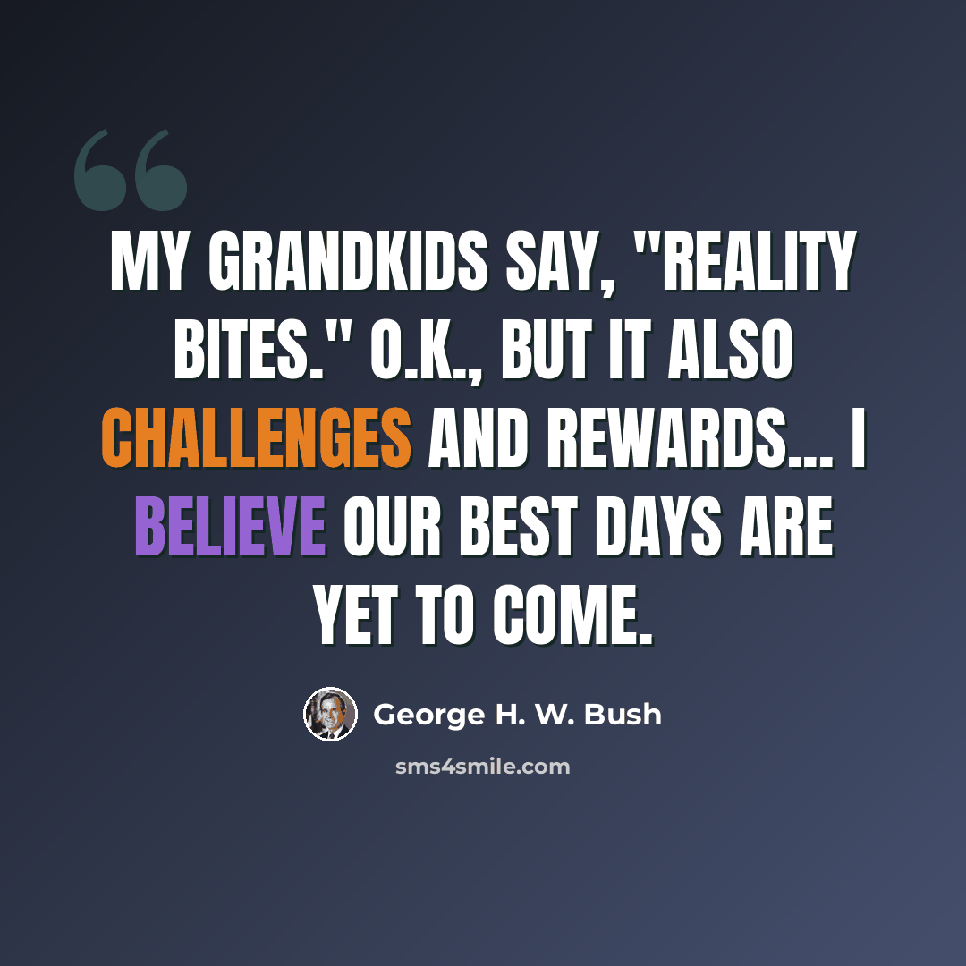 “My grandkids say, "Reality Bites." O.K., but it also challenges and rewards... I believe our best days are yet to come.” quote by George H. W. Bush