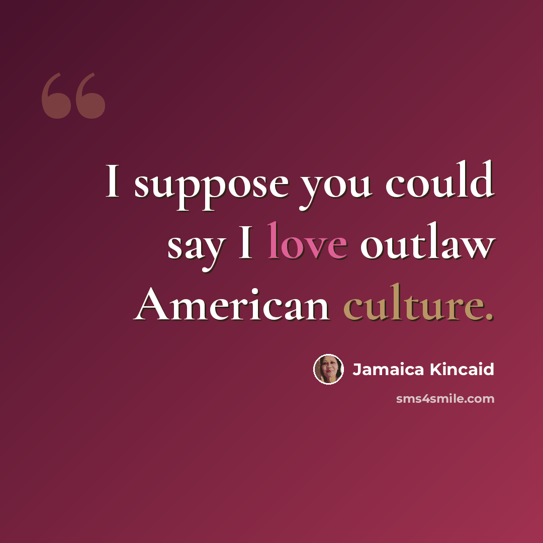 “I suppose you could say I love outlaw American culture.” quote by Jamaica Kincaid