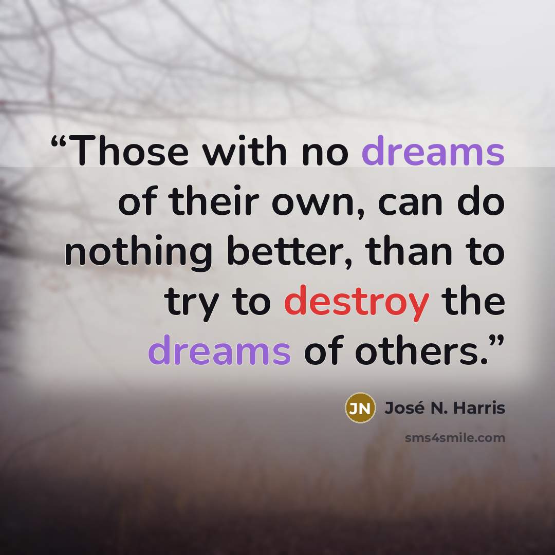 “Those with no dreams of their own, can do nothing better, than to try to destroy the dreams of others.” quote by José N. Harris