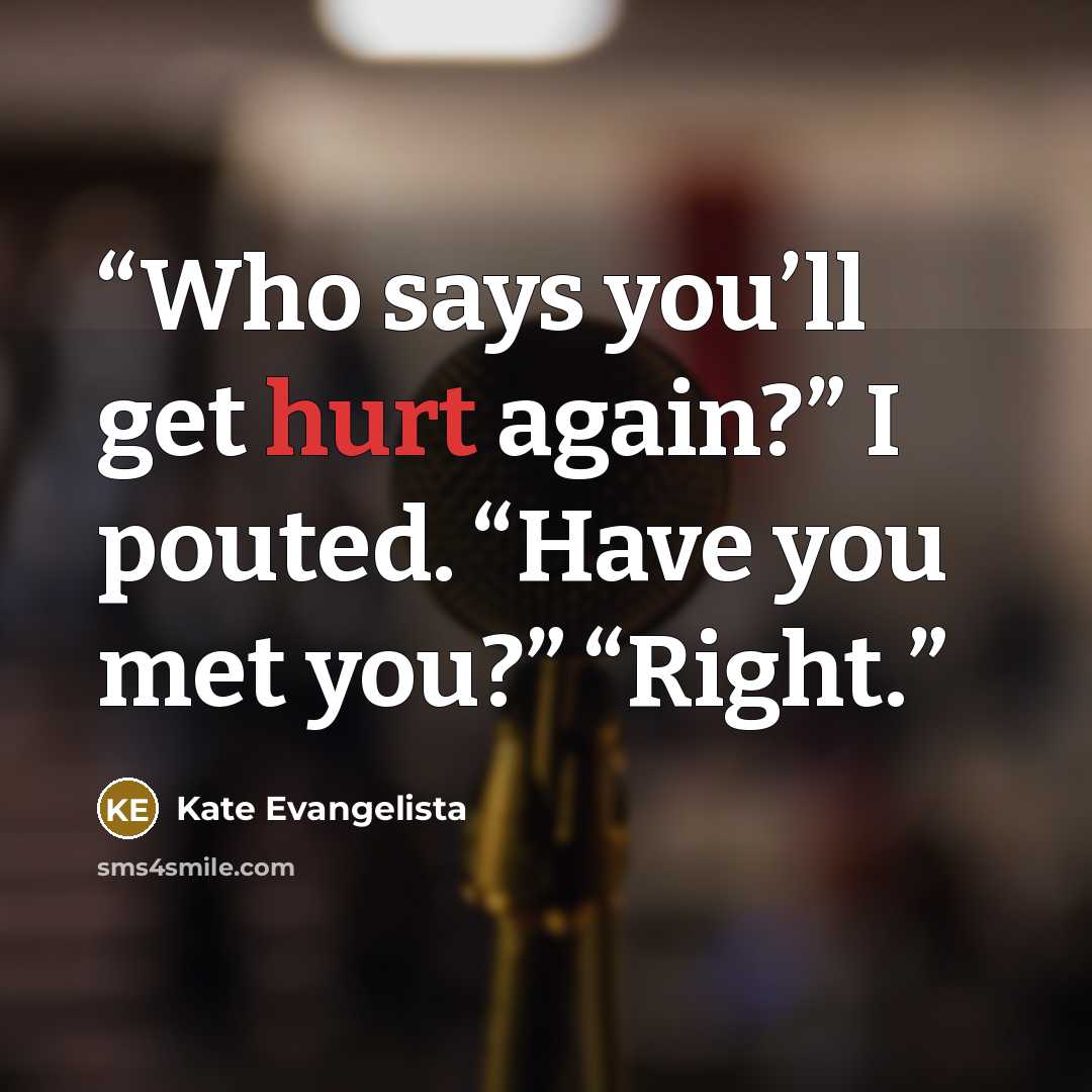 “Who says you’ll get hurt again?” I pouted. “Have you met you?” “Right.” quote by Kate Evangelista