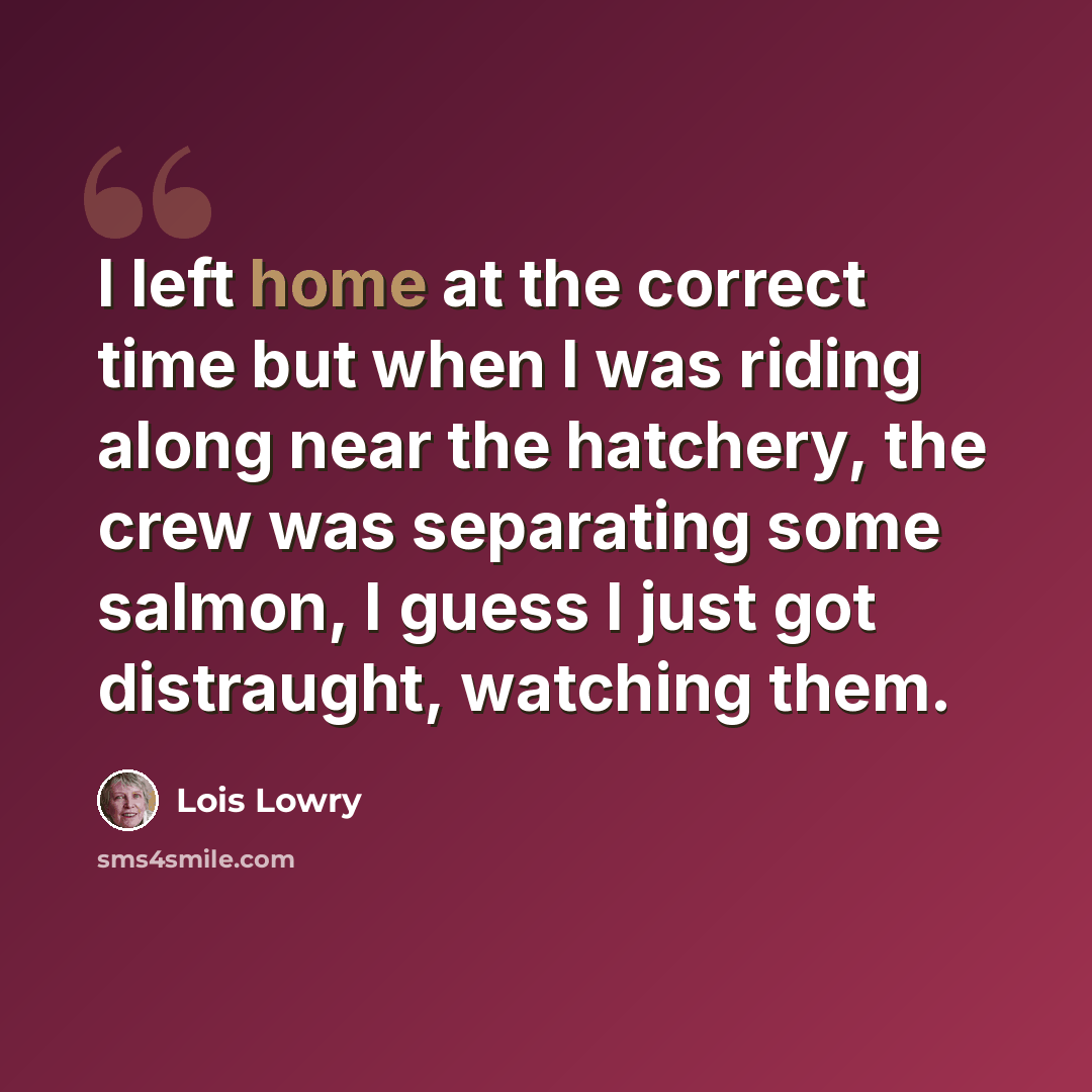 “I left home at the correct time but when I was riding along near the hatchery, the crew was separating some salmon, I guess I just got distraught, watching them.” quote by Lois Lowry