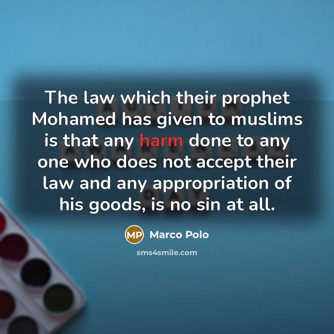 “The law which their prophet Mohamed has given to muslims is that any harm done to any one who does not accept their law and any appropriation of his goods, is no sin at all.” quote by Marco Polo