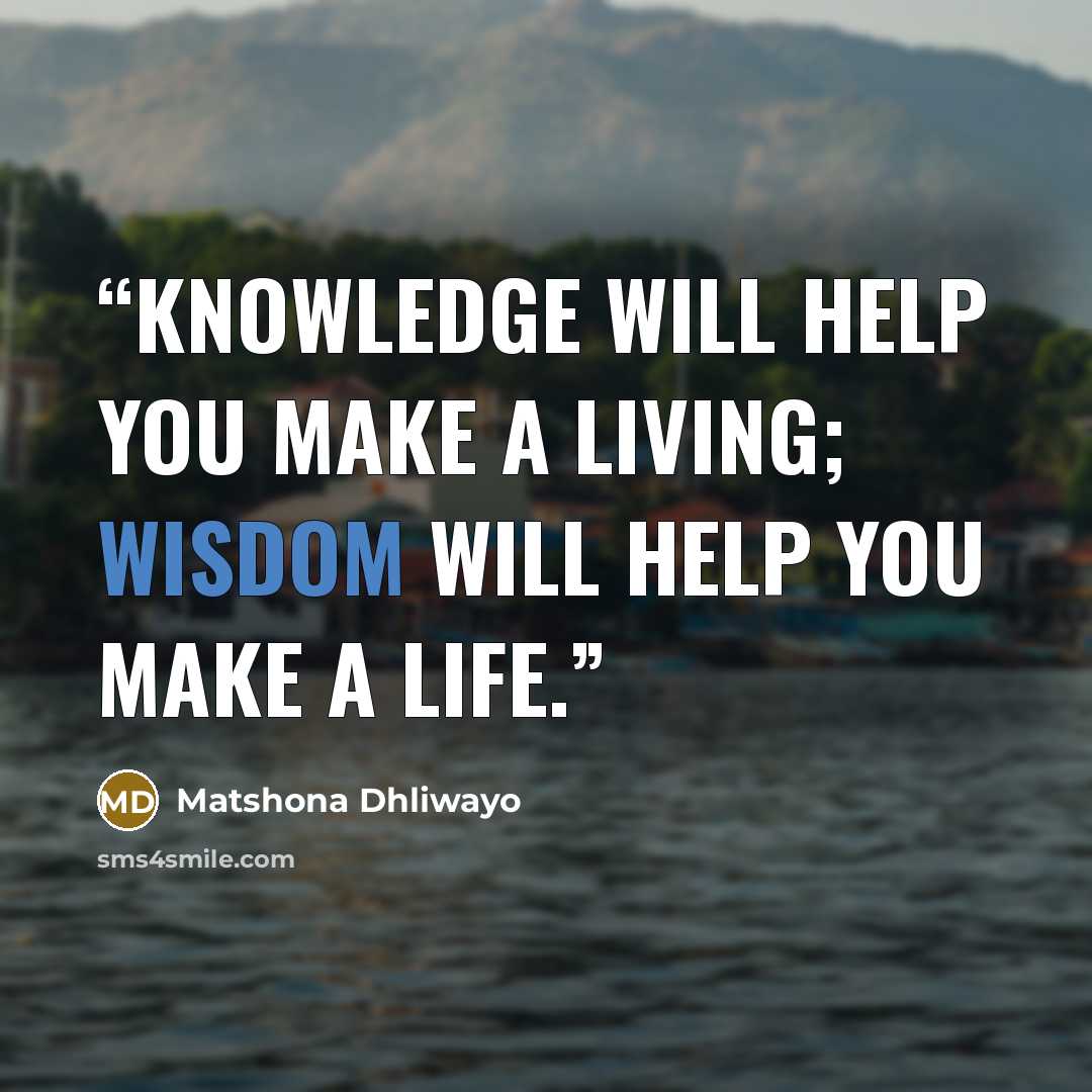 “Knowledge will help you make a living; wisdom will help you make a life.” quote by Matshona Dhliwayo