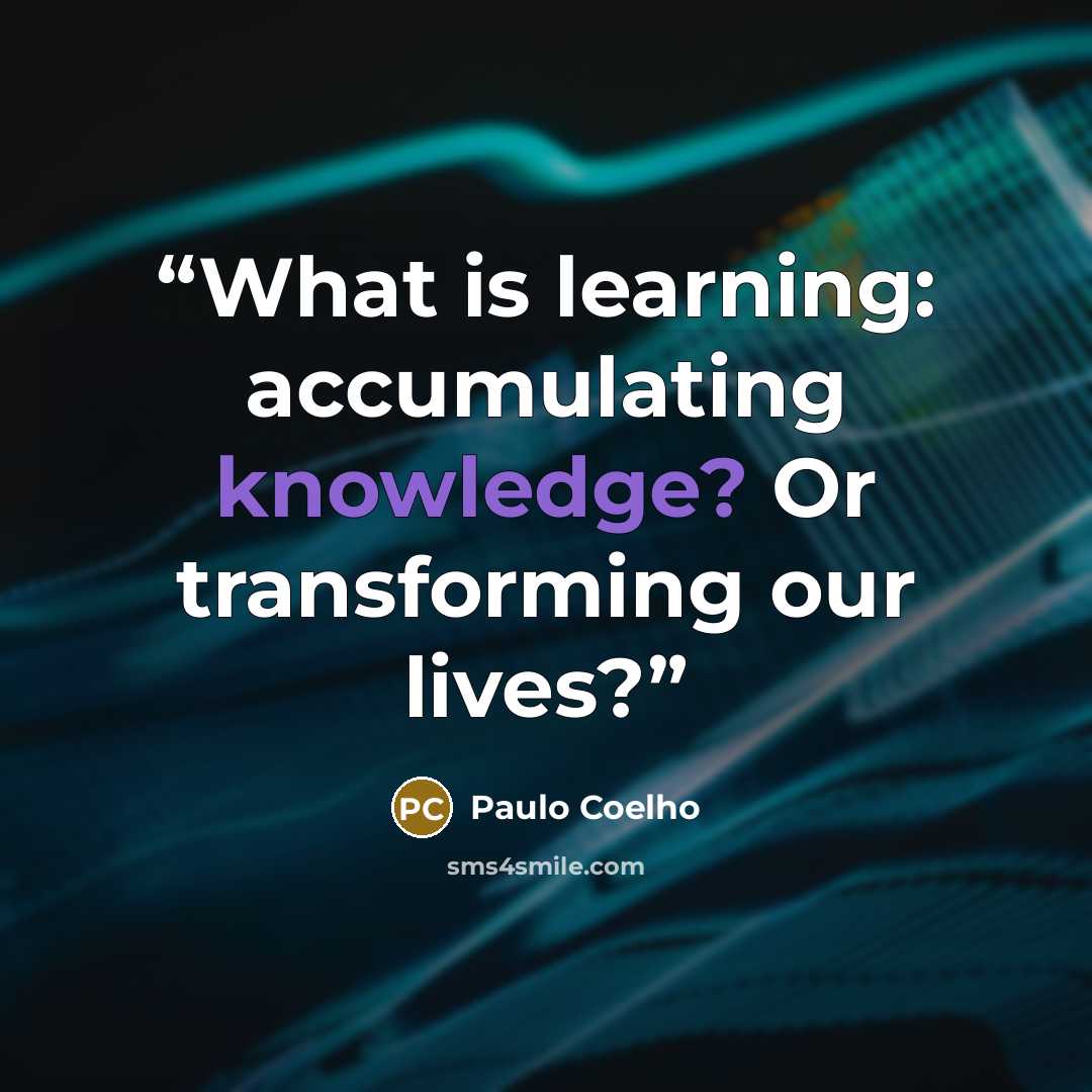 “What is learning: accumulating knowledge? Or transforming our lives?” quote by Paulo Coelho
