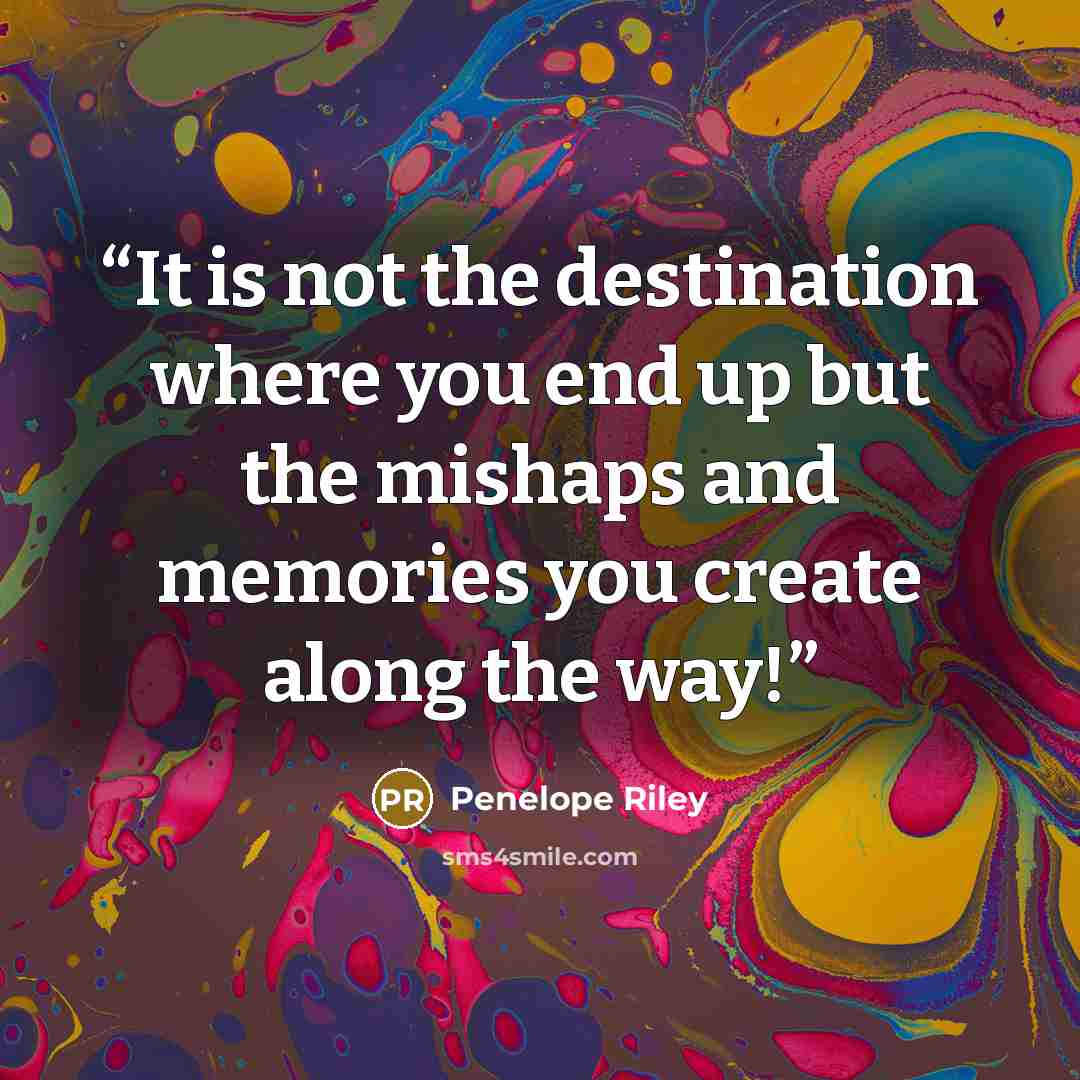 “It is not the destination where you end up but the mishaps and memories you create along the way!” quote by Penelope Riley