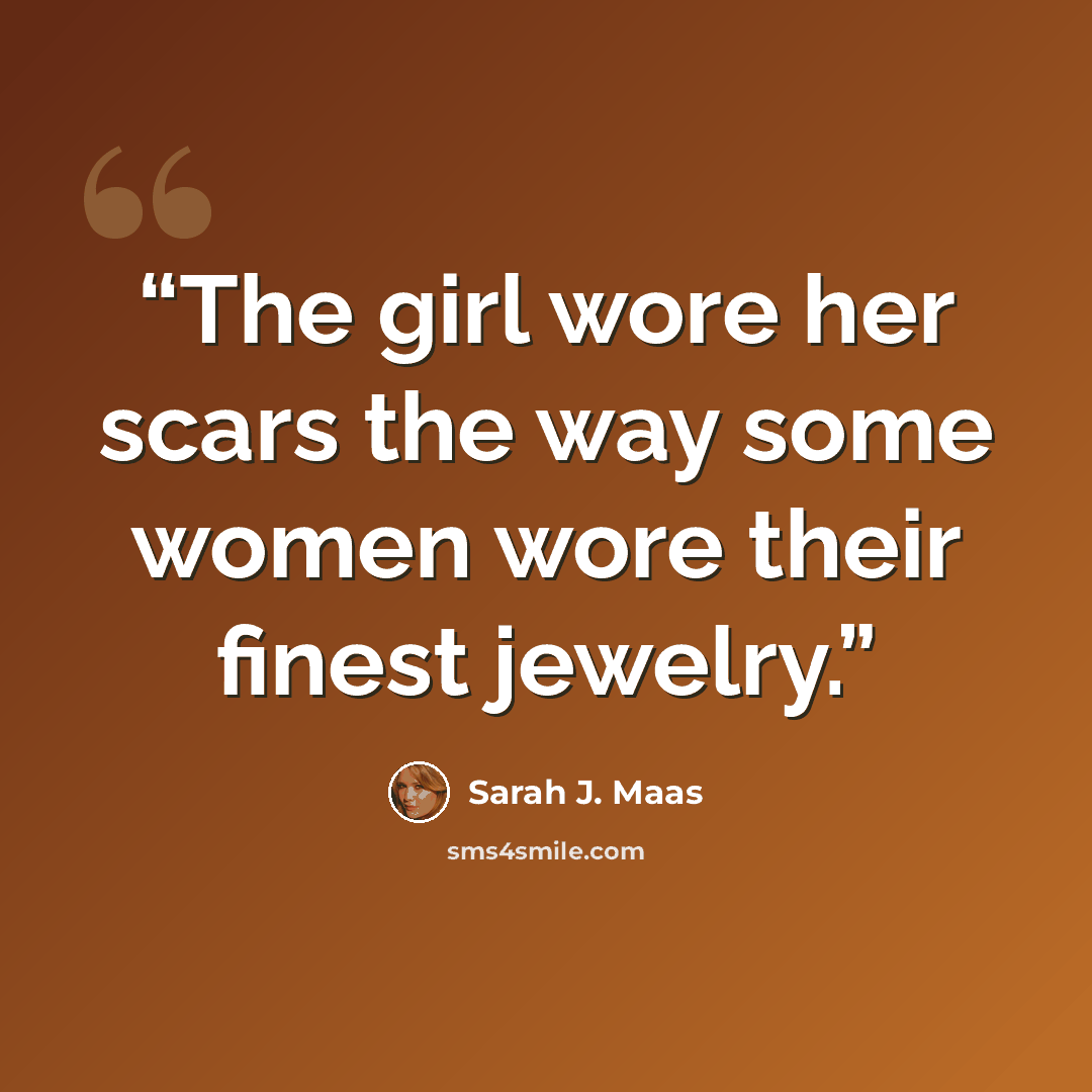 “The girl wore her scars the way some women wore their finest jewelry.” quote by Sarah J. Maas