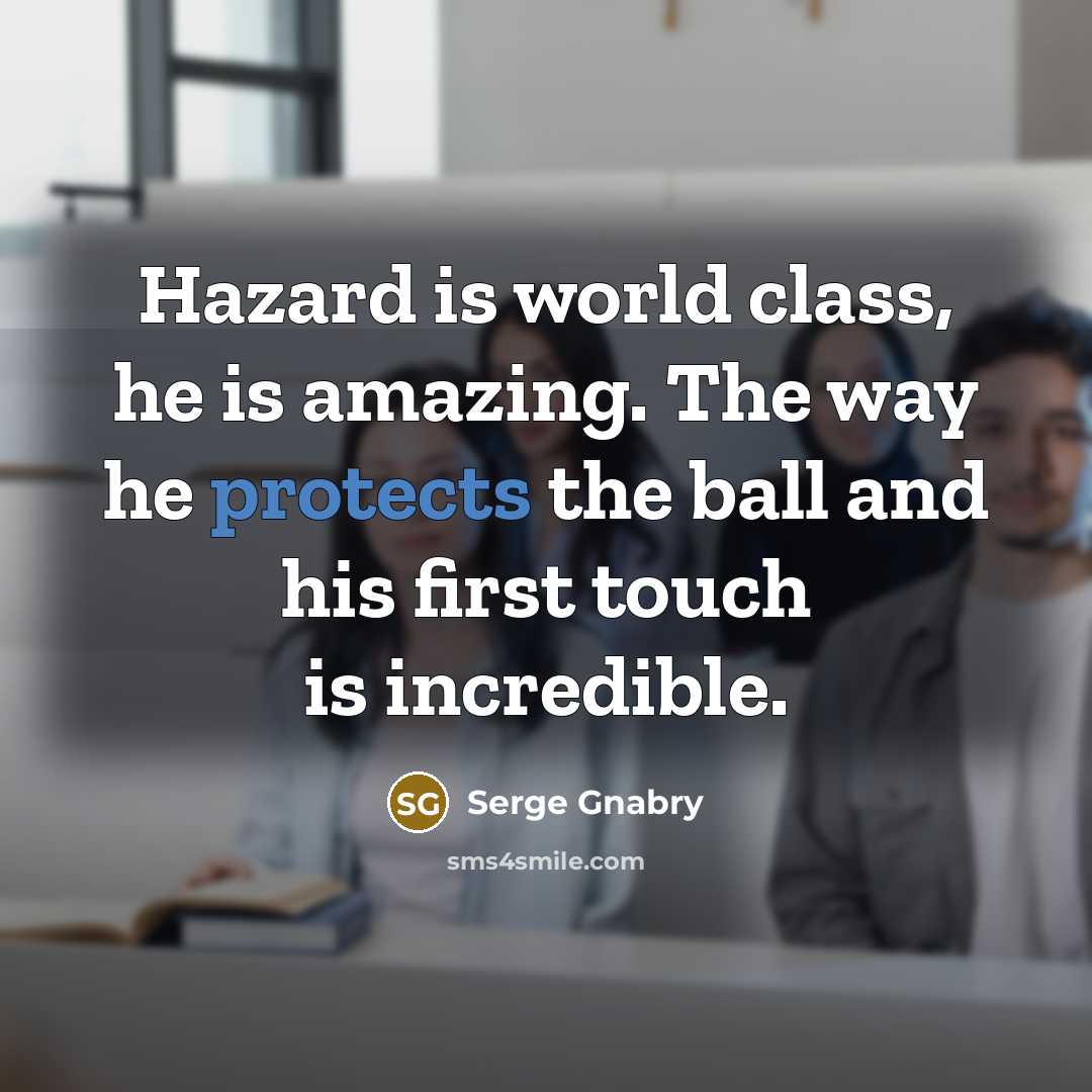 “Hazard is world class, he is amazing. The way he protects the ball and his first touch is incredible.” quote by Serge Gnabry