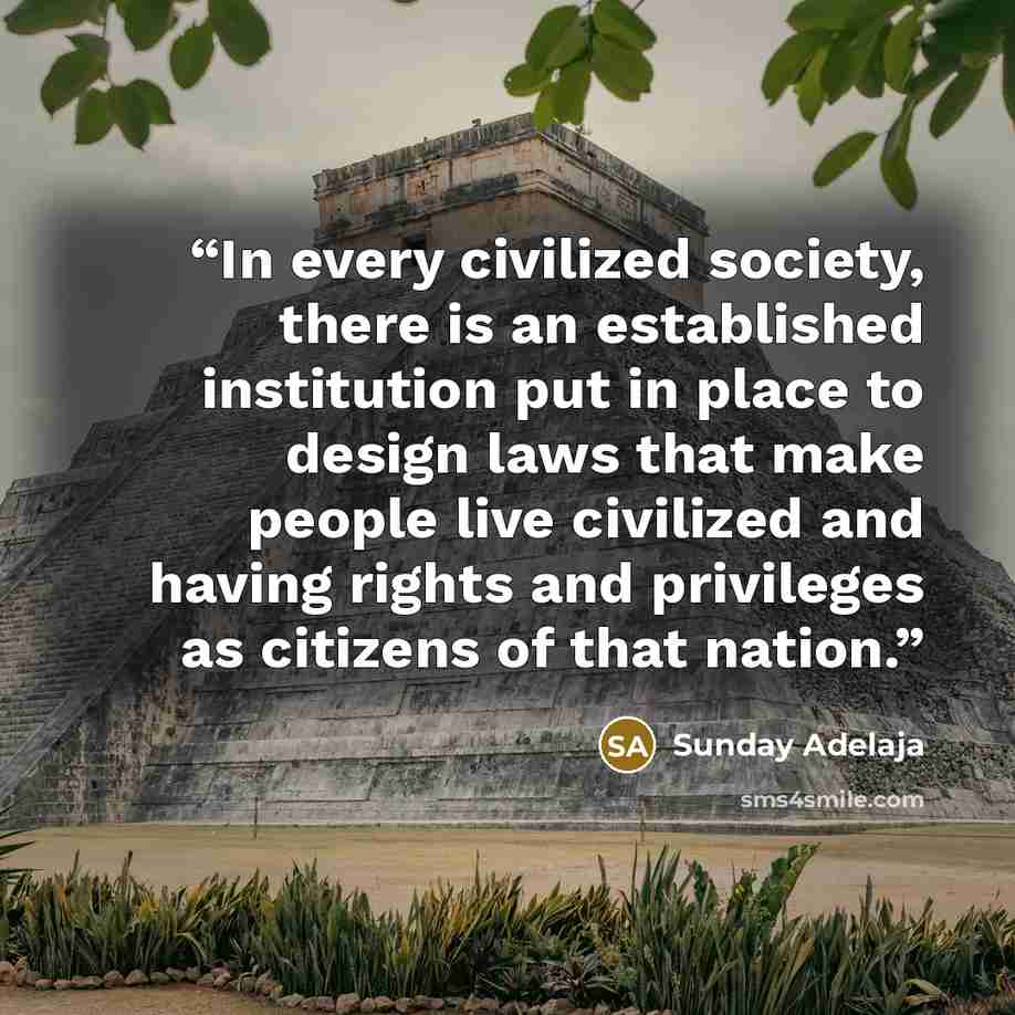 “In every civilized society, there is an established institution put in place to design laws that make people live civilized and having rights and privileges as citizens of that nation.” quote by Sunday Adelaja