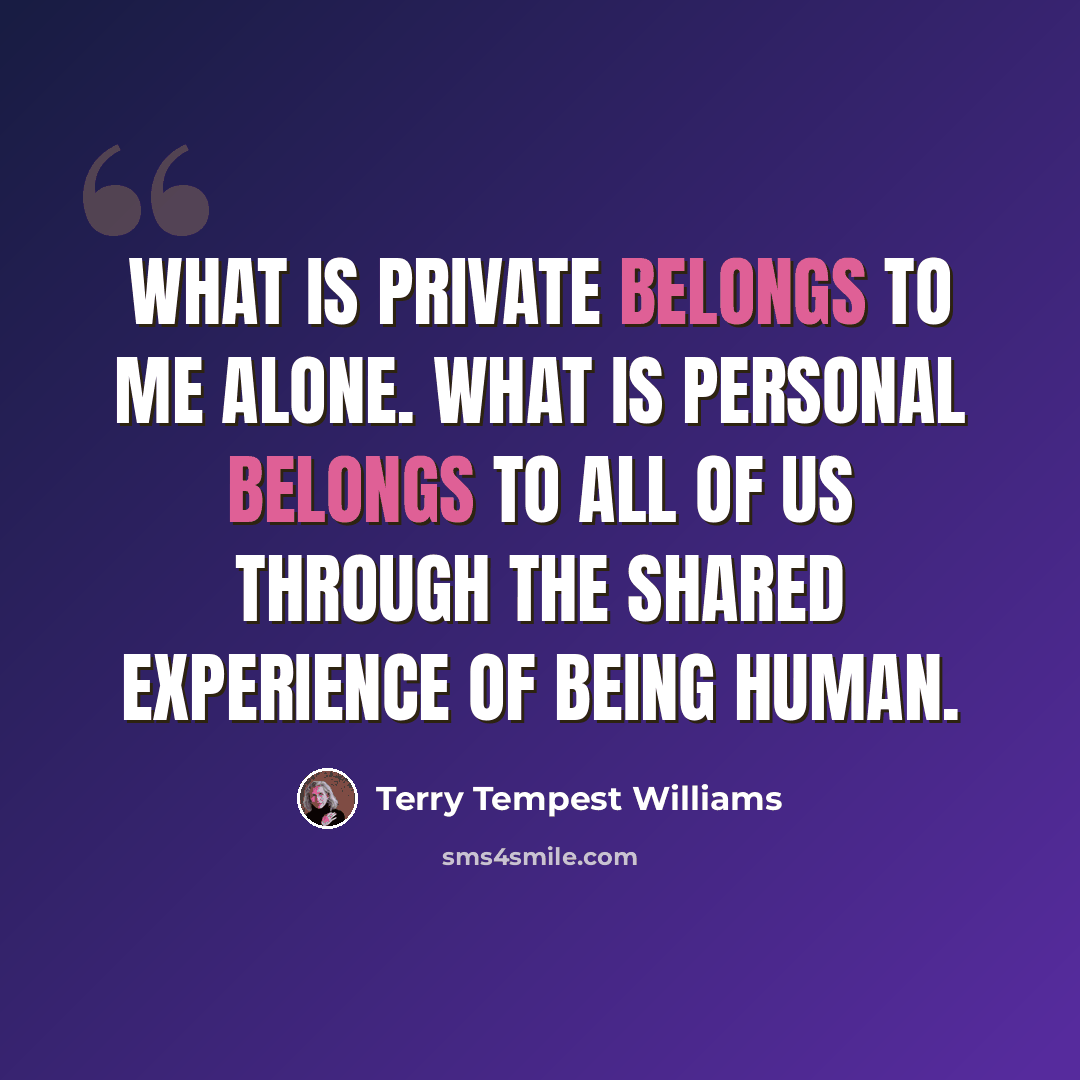 “What is private belongs to me alone. What is personal belongs to all of us through the shared experience of being human.” quote by Terry Tempest Williams