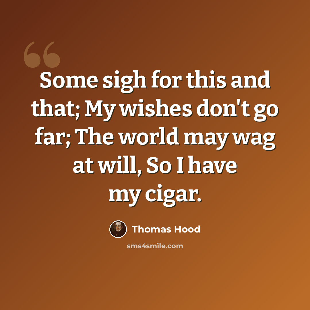 “Some sigh for this and that; My wishes don't go far; The world may wag at will, So I have my cigar.” quote by Thomas Hood