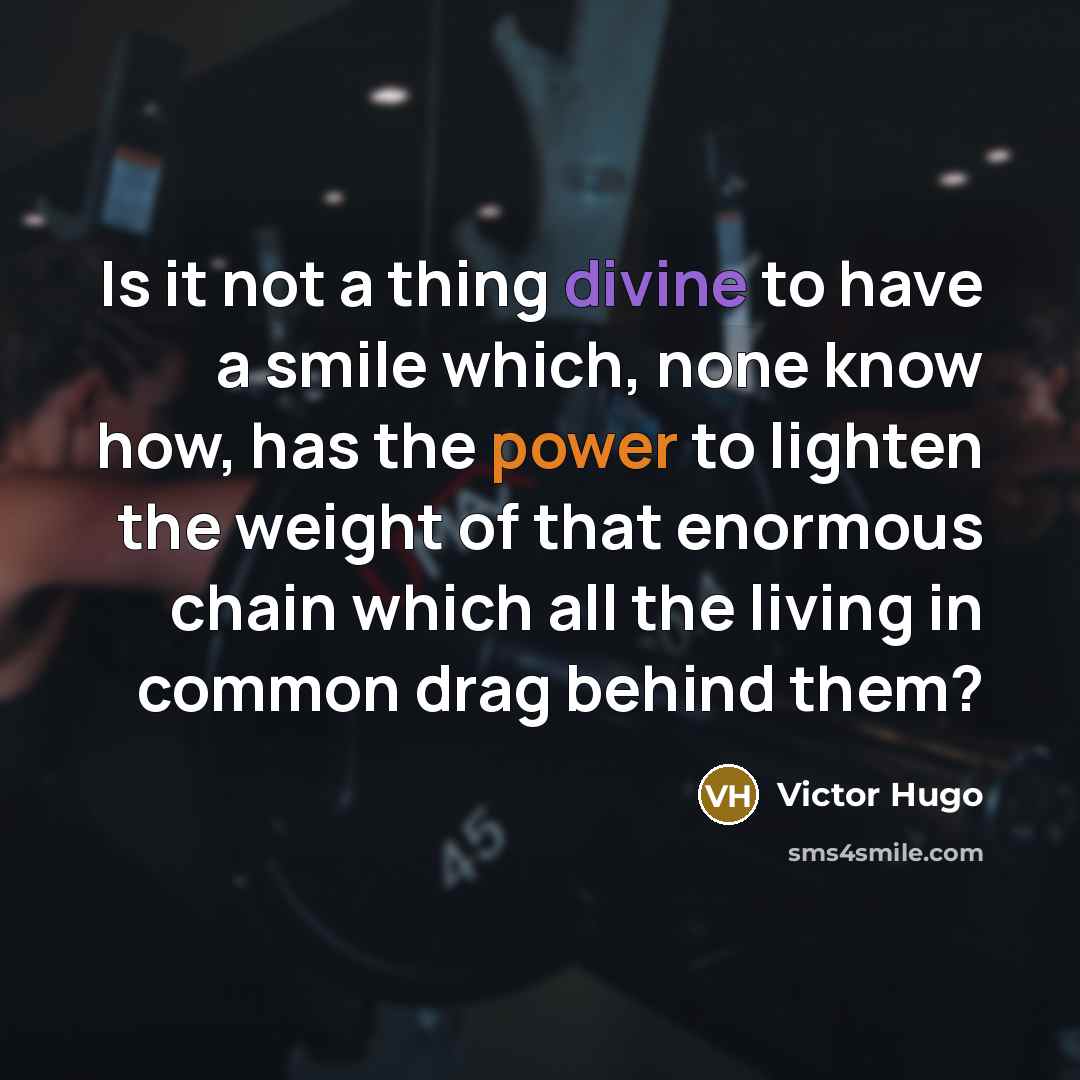 “Is it not a thing divine to have a smile which, none know how, has the power to lighten the weight of that enormous chain which all the living in common drag behind them?” quote by Victor Hugo