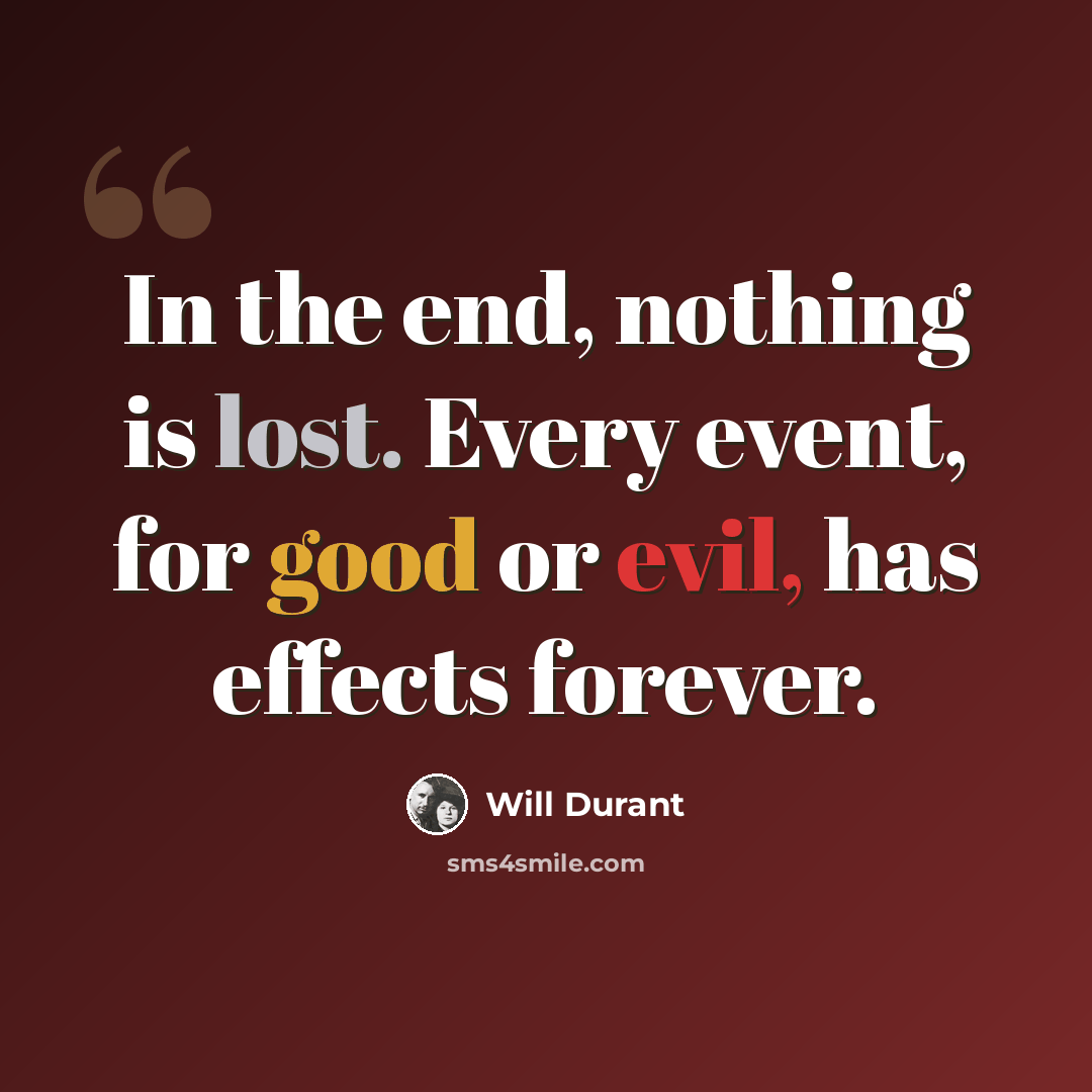 “In the end, nothing is lost. Every event, for good or evil, has effects forever.” quote by Will Durant