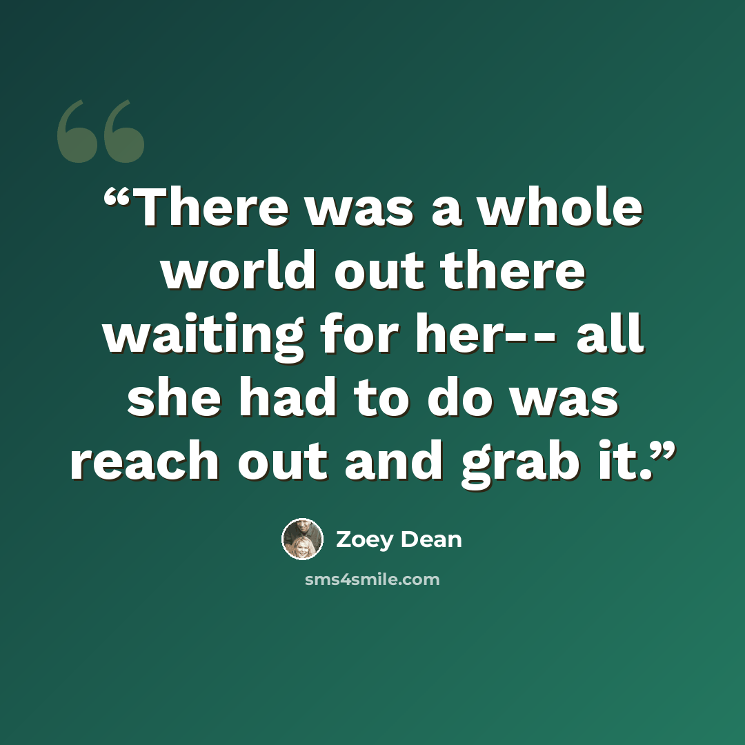 “There was a whole world out there waiting for her-- all she had to do was reach out and grab it.” quote by Zoey Dean