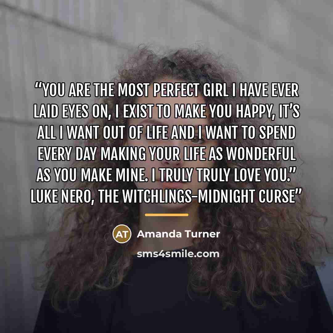 “You are the most perfect girl I have ever laid eyes on, I exist to make you happy, it’s all I want out of life and I want to spend every day making your life as wonderful as you make mine. I truly truly love you.” Luke Nero, The Witchlings-Midnight curse” quote by Amanda Turner