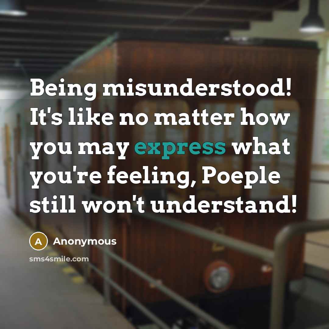 “Being misunderstood! It's like no matter how you may express what you're feeling, Poeple still won't understand!” quote by Anonymous