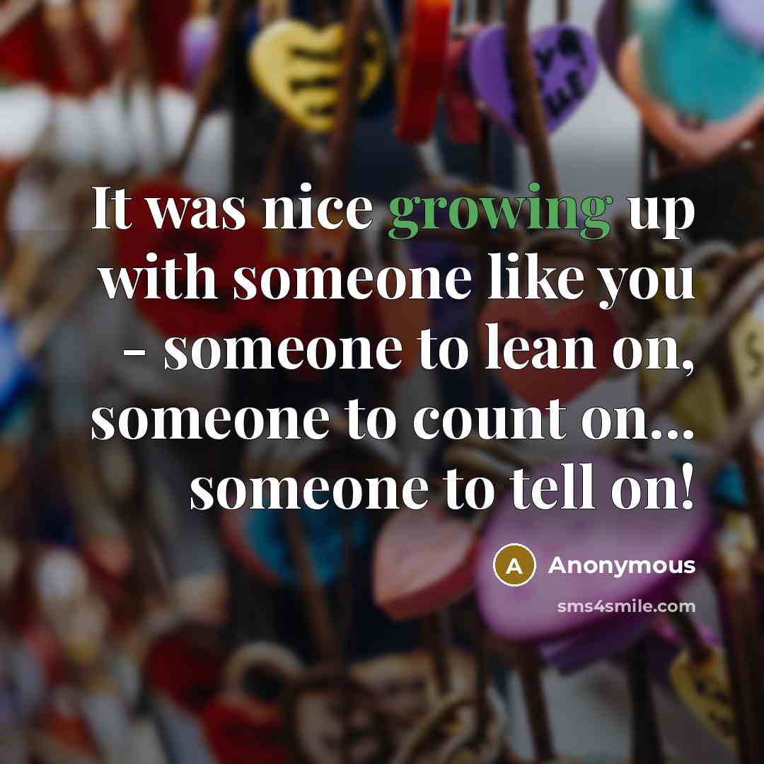 “It was nice growing up with someone like you - someone to lean on, someone to count on... someone to tell on!” quote by Anonymous