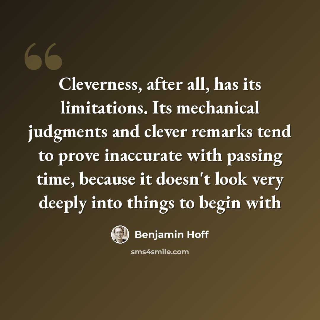 “Cleverness, after all, has its limitations. Its mechanical judgments and clever remarks tend to prove inaccurate with passing time, because it doesn't look very deeply into things to begin with” quote by Benjamin Hoff